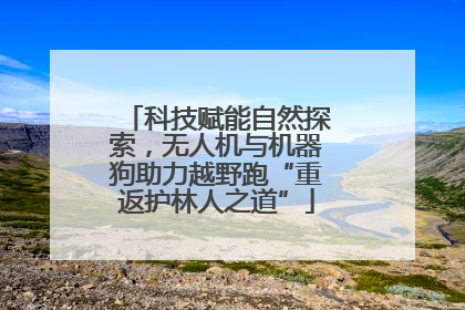 科技赋能自然探索，无人机与机器狗助力越野跑“重返护林人之道”