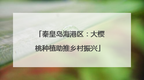 秦皇岛海港区：大樱桃种植助推乡村振兴
