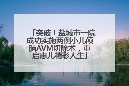 突破！盐城市一院成功实施两例小儿颅脑AVM切除术，重启患儿精彩人生