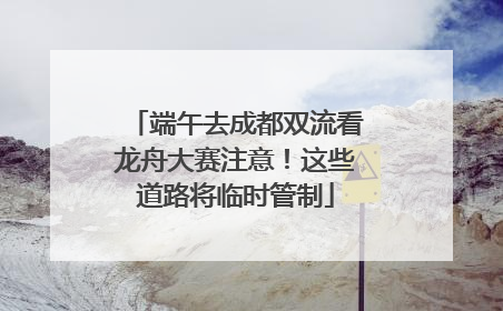 端午去成都双流看龙舟大赛注意！这些道路将临时管制