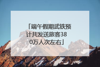 端午假期武铁预计共发送旅客380万人次左右
