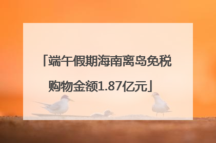 端午假期海南离岛免税购物金额1.87亿元