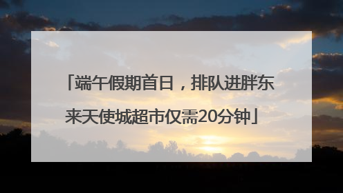 端午假期首日，排队进胖东来天使城超市仅需20分钟