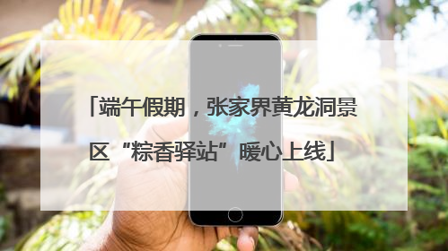 端午假期，张家界黄龙洞景区“粽香驿站”暖心上线