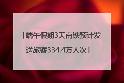 端午假期3天南铁预计发送旅客334.4万人次
