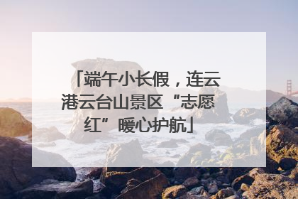 端午小长假，连云港云台山景区“志愿红”暖心护航