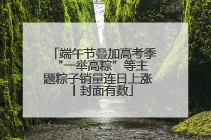 端午节叠加高考季 “一举高粽”等主题粽子销量连日上涨丨封面有数