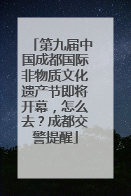 第九届中国成都国际非物质文化遗产节即将开幕，怎么去？成都交警提醒