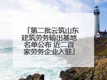 第二批云筑山东建筑劳务输出基地名单公布 近二百家劳务企业入驻