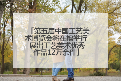第五届中国工艺美术博览会将在榕举行 展出工艺美术优秀作品12万余件