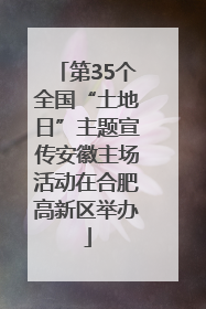 第35个全国“土地日”主题宣传安徽主场活动在合肥高新区举办