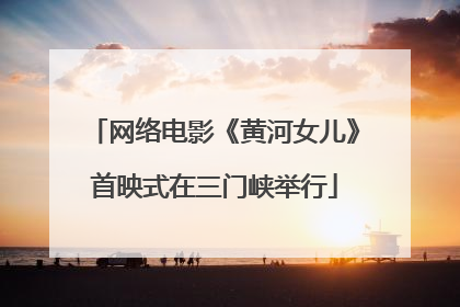 网络电影《黄河女儿》首映式在三门峡举行