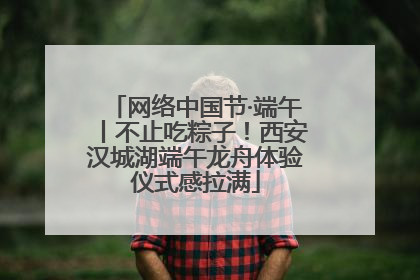 网络中国节·端午丨不止吃粽子！西安汉城湖端午龙舟体验仪式感拉满