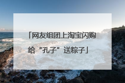 网友组团上淘宝闪购给“孔子”送粽子