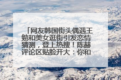 网友韩国街头偶遇王勉和美女逛街引发恋情猜测，登上热搜！陈赫评论区贴脸开大：你和谁逛街？我也想知道