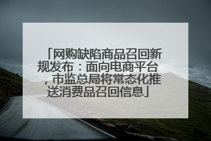 网购缺陷商品召回新规发布：面向电商平台，市监总局将常态化推送消费品召回信息