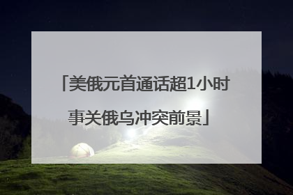 美俄元首通话超1小时 事关俄乌冲突前景