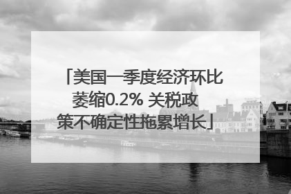 美国一季度经济环比萎缩0.2% 关税政策不确定性拖累增长