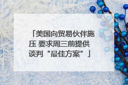 美国向贸易伙伴施压 要求周三前提供谈判“最佳方案”
