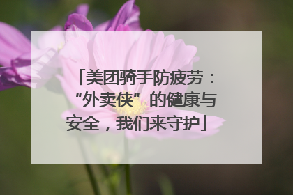 美团骑手防疲劳：“外卖侠”的健康与安全，我们来守护