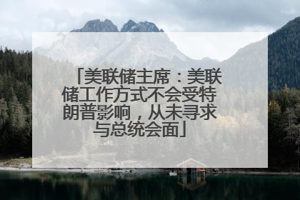 美联储主席：美联储工作方式不会受特朗普影响，从未寻求与总统会面