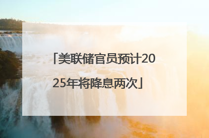 美联储官员预计2025年将降息两次