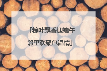 粽叶飘香迎端午 邻里欢聚包温情