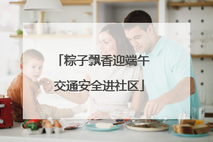 粽子飘香迎端午 交通安全进社区