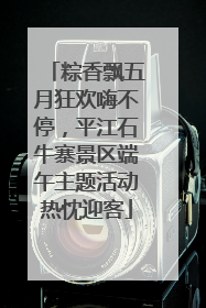 粽香飘五月狂欢嗨不停，平江石牛寨景区端午主题活动热忱迎客