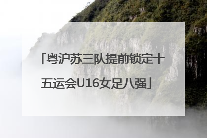 粤沪苏三队提前锁定十五运会U16女足八强