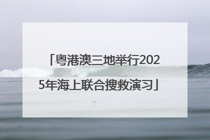粤港澳三地举行2025年海上联合搜救演习