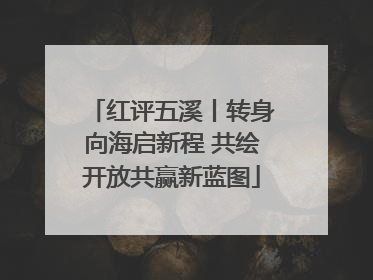 红评五溪丨转身向海启新程 共绘开放共赢新蓝图