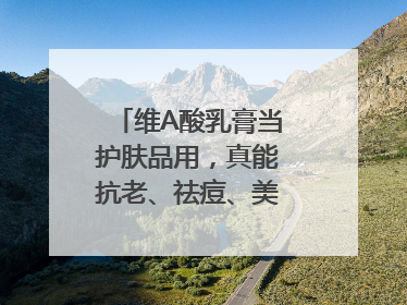 维A酸乳膏当护肤品用，真能抗老、祛痘、美白吗？医生：不建议长期使用