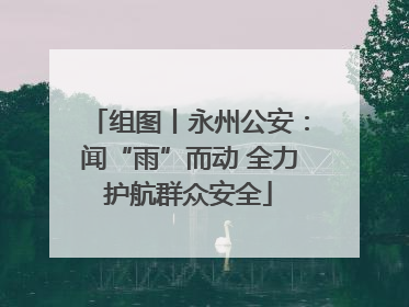 组图丨永州公安：闻“雨”而动 全力护航群众安全
