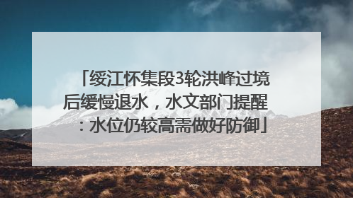 绥江怀集段3轮洪峰过境后缓慢退水，水文部门提醒：水位仍较高需做好防御