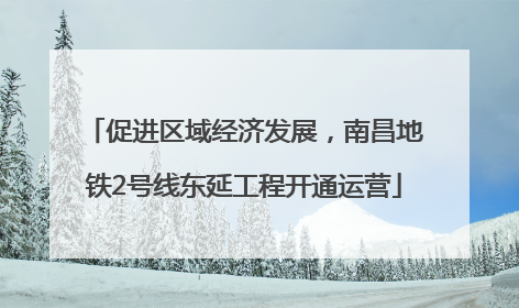 促进区域经济发展，南昌地铁2号线东延工程开通运营