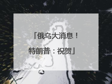 俄乌大消息！特朗普：祝贺