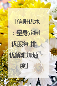 信阳供水：量身定制优服务 排忧解难加速度