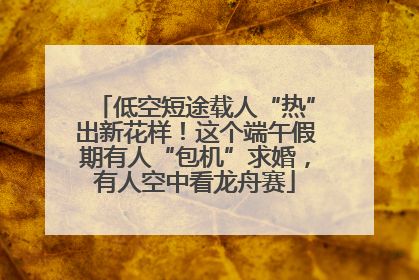 低空短途载人“热”出新花样！这个端午假期有人“包机”求婚，有人空中看龙舟赛