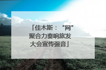 佳木斯：“网” 聚合力奏响旅发大会宣传强音