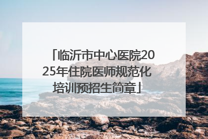 临沂市中心医院2025年住院医师规范化培训预招生简章
