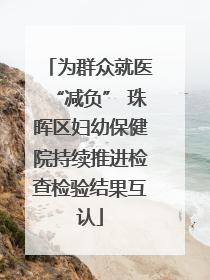 为群众就医“减负” 珠晖区妇幼保健院持续推进检查检验结果互认