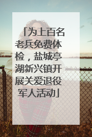 为上百名老兵免费体检，盐城亭湖新兴镇开展关爱退役军人活动