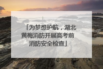 为梦想护航，湖北黄梅消防开展高考前消防安全检查