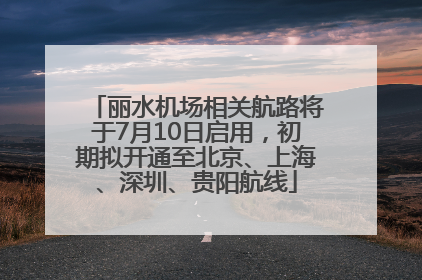 丽水机场相关航路将于7月10日启用，初期拟开通至北京、上海、深圳、贵阳航线
