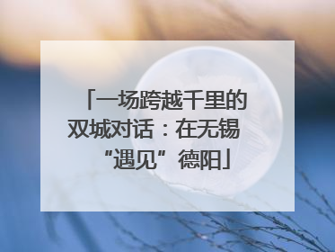 一场跨越千里的双城对话：在无锡“遇见”德阳