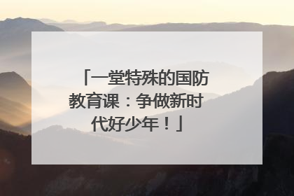一堂特殊的国防教育课：争做新时代好少年！