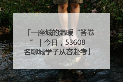一座城的温暖“答卷”｜今日，53608名聊城学子从容赴考