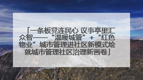 一条板凳连民心 议事亭里汇众智——“温暖城管”+“红色物业”城市管理进社区新模式绘就城市管理社区治理新画卷
