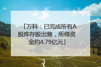 万科：已完成所有A股库存股出售，所得资金约4.79亿元